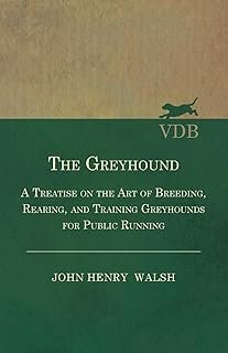 The Greyhound: A Treatise on the Art of Breeding, Rearing, and Training Greyhounds for Public Running: Also Containing The...